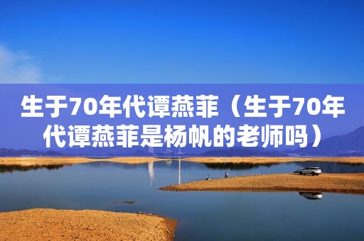 生于70年代谭燕菲（生于70年代谭燕菲是杨帆的老师吗）