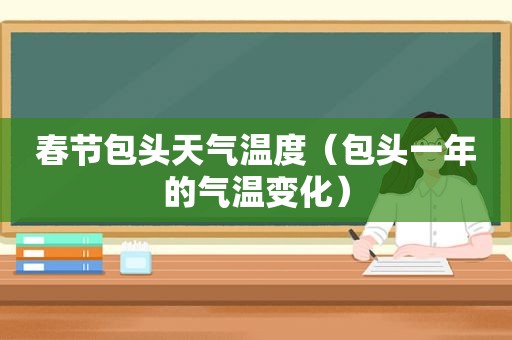 春节包头天气温度（包头一年的气温变化）