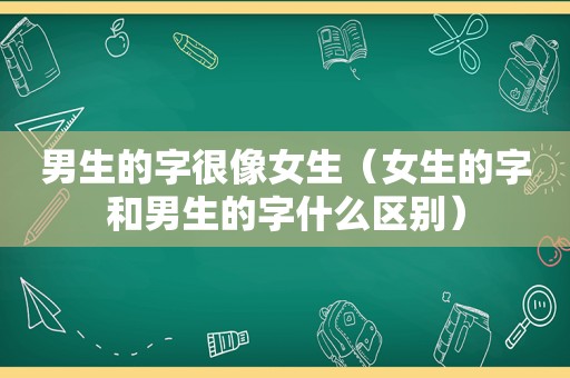 男生的字很像女生（女生的字和男生的字什么区别）