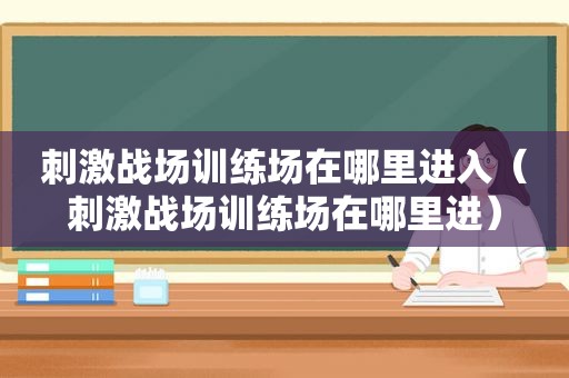  *** 战场训练场在哪里进入（ *** 战场训练场在哪里进）