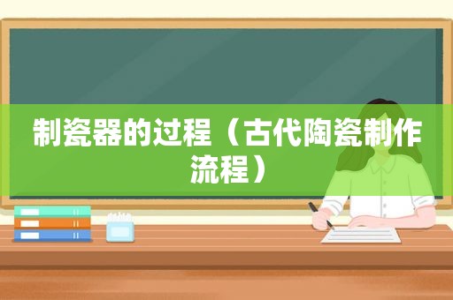 制瓷器的过程（古代陶瓷制作流程）
