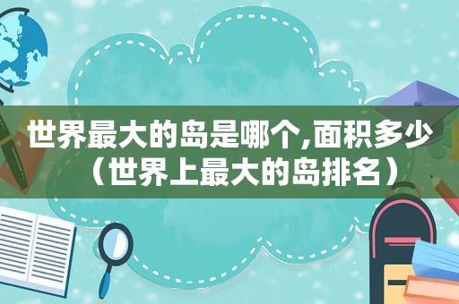 世界最大的岛是哪个,面积多少（世界上最大的岛排名）