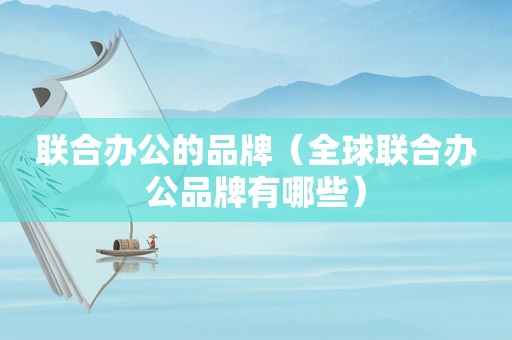 联合办公的品牌（全球联合办公品牌有哪些）