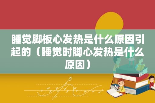睡觉脚板心发热是什么原因引起的（睡觉时脚心发热是什么原因）