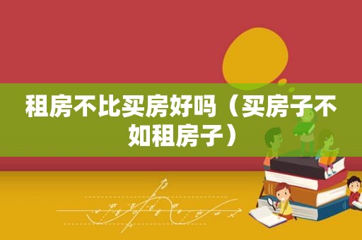 租房不比买房好吗（买房子不如租房子）