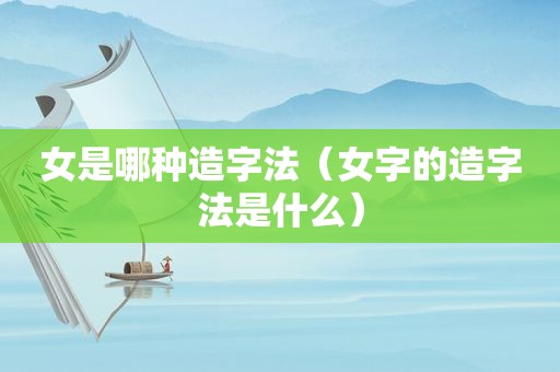 女是哪种造字法（女字的造字法是什么）