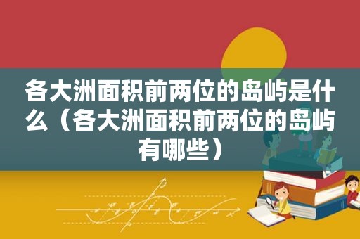 各大洲面积前两位的岛屿是什么（各大洲面积前两位的岛屿有哪些）