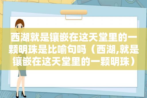 西湖就是镶嵌在这天堂里的一颗明珠是比喻句吗（西湖,就是镶嵌在这天堂里的一颗明珠）