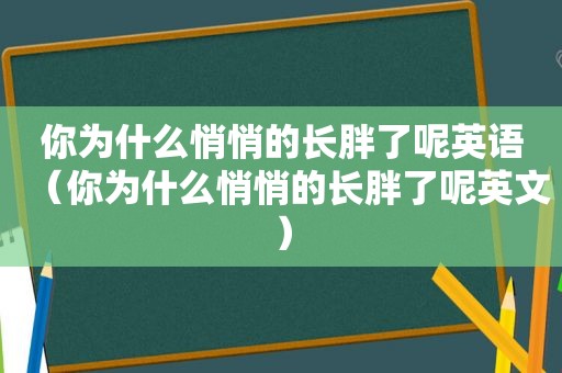 你为什么悄悄的长胖了呢英语（你为什么悄悄的长胖了呢英文）