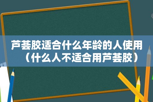 芦荟胶适合什么年龄的人使用（什么人不适合用芦荟胶）