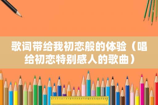 歌词带给我初恋般的体验（唱给初恋特别感人的歌曲）