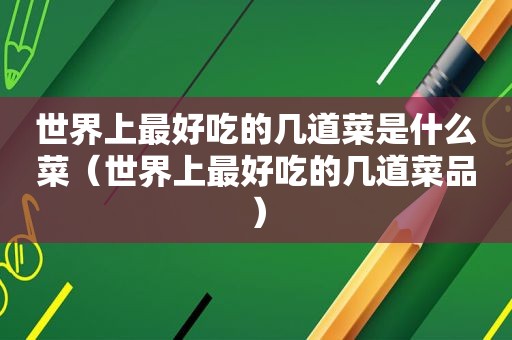 世界上最好吃的几道菜是什么菜（世界上最好吃的几道菜品）