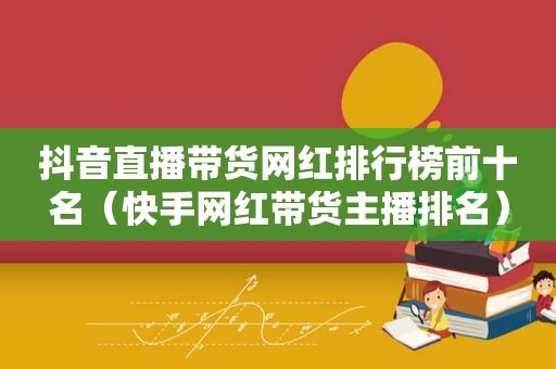 抖音直播带货网红排行榜前十名（快手网红带货主播排名）