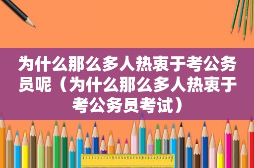 为什么那么多人热衷于考公务员呢（为什么那么多人热衷于考公务员考试）