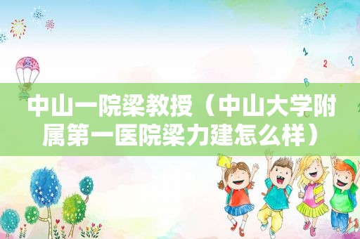 中山一院梁教授（中山大学附属第一医院梁力建怎么样）