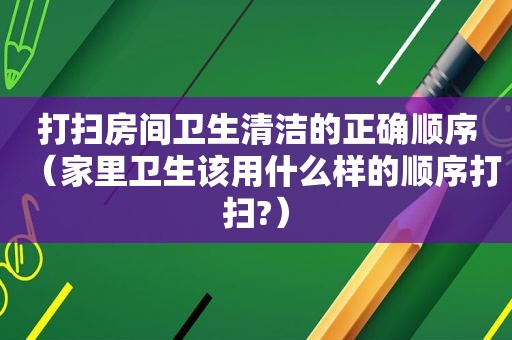 打扫房间卫生清洁的正确顺序（家里卫生该用什么样的顺序打扫?）