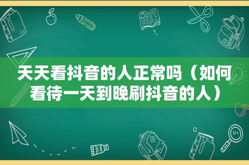 天天看抖音的人正常吗（如何看待一天到晚刷抖音的人）