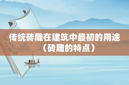 传统砖雕在建筑中最初的用途（砖雕的特点）