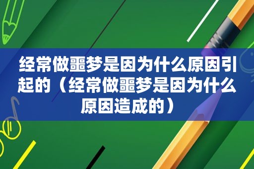 经常做噩梦是因为什么原因引起的（经常做噩梦是因为什么原因造成的）