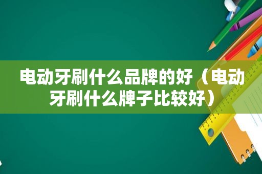 电动牙刷什么品牌的好（电动牙刷什么牌子比较好）