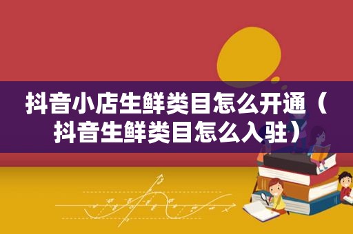 抖音小店生鲜类目怎么开通（抖音生鲜类目怎么入驻）