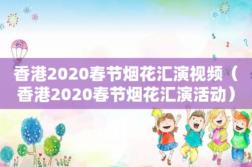 香港2020春节烟花汇演视频（香港2020春节烟花汇演活动）