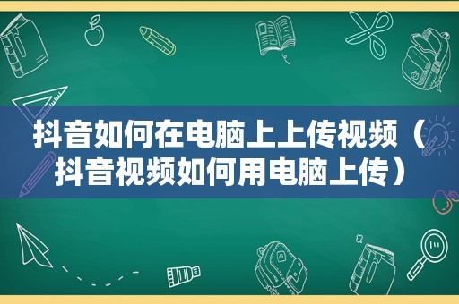 抖音如何在电脑上上传视频（抖音视频如何用电脑上传）