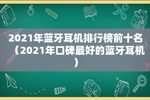 2021年蓝牙耳机排行榜前十名（2021年口碑最好的蓝牙耳机）
