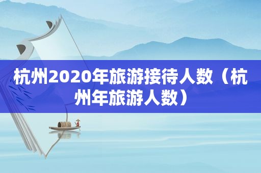 杭州2020年旅游接待人数（杭州年旅游人数）