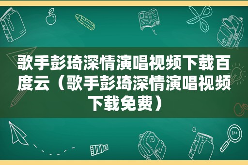 歌手彭琦深情演唱视频下载百度云（歌手彭琦深情演唱视频下载免费）