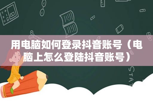 用电脑如何登录抖音账号（电脑上怎么登陆抖音账号）