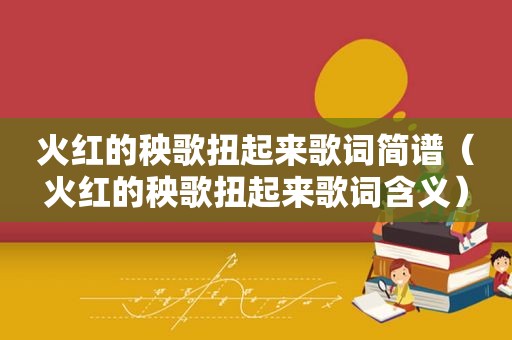 火红的秧歌扭起来歌词简谱（火红的秧歌扭起来歌词含义）