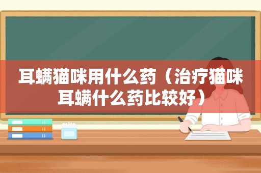 耳螨猫咪用什么药（治疗猫咪耳螨什么药比较好）