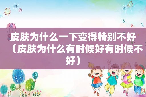 皮肤为什么一下变得特别不好（皮肤为什么有时候好有时候不好）