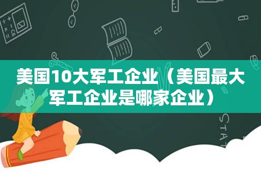 美国10大军工企业（美国最大军工企业是哪家企业）