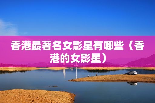 香港最著名女影星有哪些（香港的女影星）