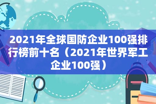 2021年全球国防企业100强排行榜前十名（2021年世界军工企业100强）