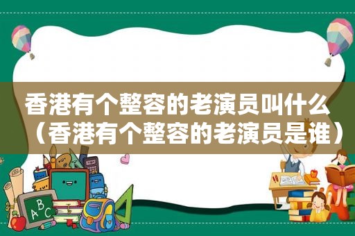 香港有个整容的老演员叫什么（香港有个整容的老演员是谁）