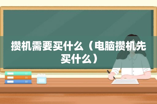 攒机需要买什么（电脑攒机先买什么）