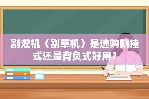 割灌机（割草机）是选购侧挂式还是背负式好用？