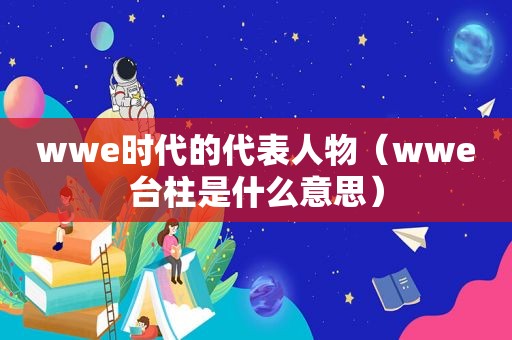 wwe时代的代表人物（wwe台柱是什么意思）