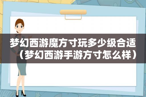 梦幻西游魔方寸玩多少级合适（梦幻西游手游方寸怎么样）