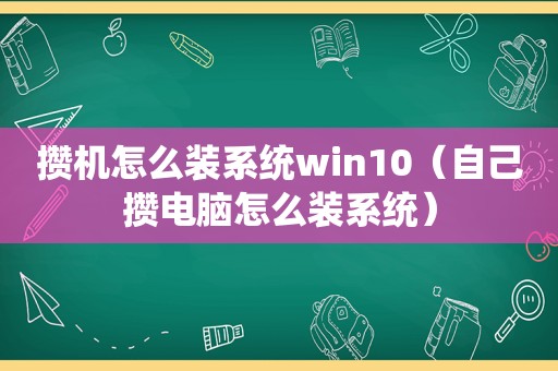 攒机怎么装系统win10（自己攒电脑怎么装系统）