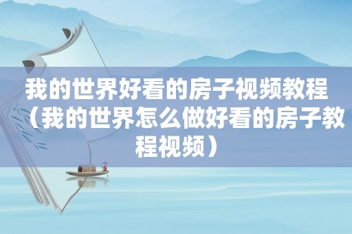 我的世界好看的房子视频教程（我的世界怎么做好看的房子教程视频）