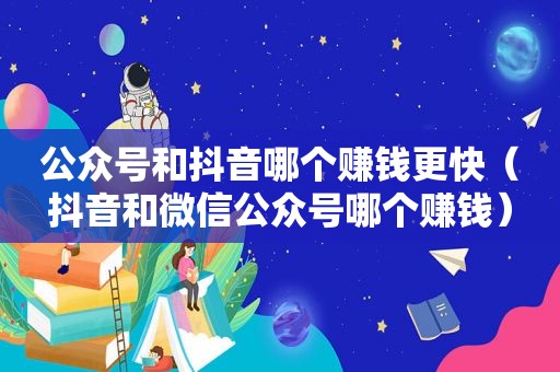 公众号和抖音哪个赚钱更快(抖音和微信公众号哪个赚钱) 公众号和抖音哪个赚钱更快(抖音和微信公众号哪个赚钱)