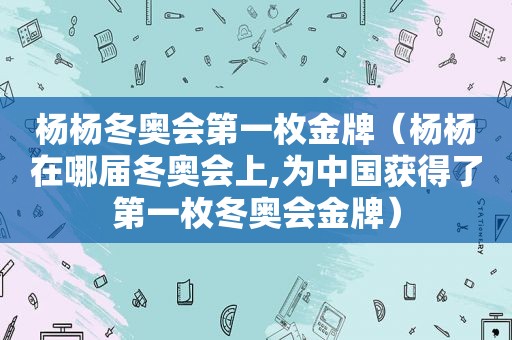 杨杨冬奥会第一枚金牌（杨杨在哪届冬奥会上,为中国获得了第一枚冬奥会金牌）