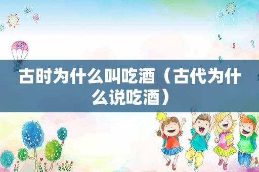 古时为什么叫吃酒（古代为什么说吃酒）