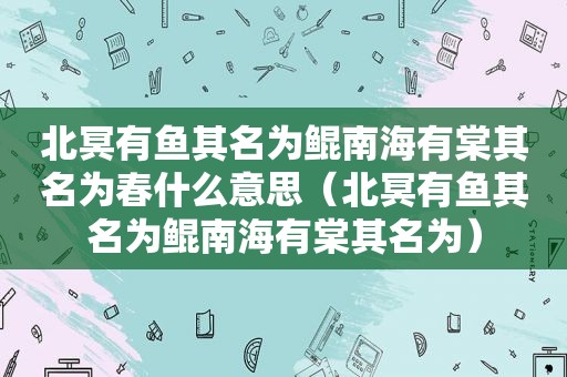 北冥有鱼其名为鲲南海有棠其名为春什么意思（北冥有鱼其名为鲲南海有棠其名为）