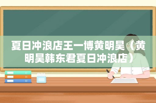 夏日冲浪店王一博黄明昊（黄明昊韩东君夏日冲浪店）