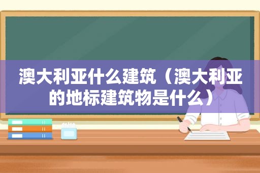 澳大利亚什么建筑（澳大利亚的地标建筑物是什么）